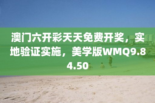 澳门六开彩天天免费开奖，实地验证实施，美学版WMQ9.84.50