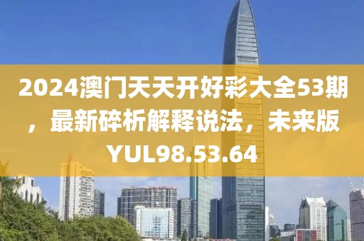 2024澳门天天开好彩大全53期，最新碎析解释说法，未来版YUL98.53.64