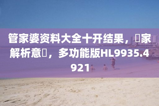 管家婆资料大全十开结果，專家解析意見，多功能版HL9935.4921