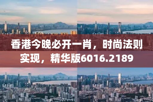 香港今晚必开一肖，时尚法则实现，精华版6016.2189