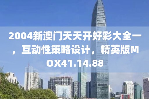 2004新澳门天天开好彩大全一，互动性策略设计，精英版MOX41.14.88
