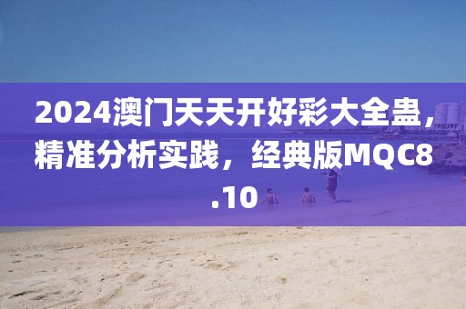 2024澳门天天开好彩大全蛊，精准分析实践，经典版MQC8.10