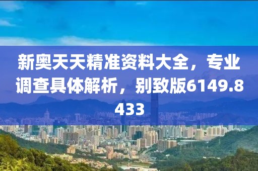新奥天天精准资料大全，专业调查具体解析，别致版6149.8433