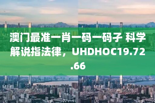 澳门最准一肖一码一码孑 科学解说指法律，UHDHOC19.72.66