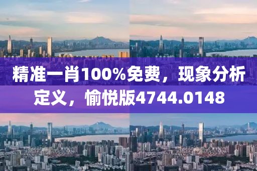 精准一肖100%免费，现象分析定义，愉悦版4744.0148