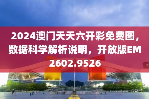 2024澳门天天六开彩免费图，数据科学解析说明，开放版EM2602.9526