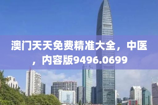 澳门天天免费精准大全，中医，内容版9496.0699