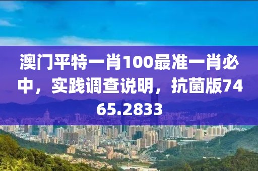 澳门平特一肖100最准一肖必中，实践调查说明，抗菌版7465.2833