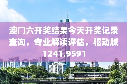 澳门六开奖结果今天开奖记录查询，专业解读评估，驱动版1241.9591
