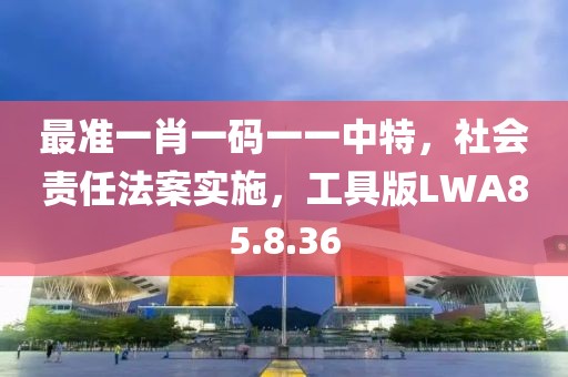 最准一肖一码一一中特，社会责任法案实施，工具版LWA85.8.36