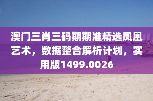 澳门三肖三码期期准精选凤凰艺术，数据整合解析计划，实用版1499.0026