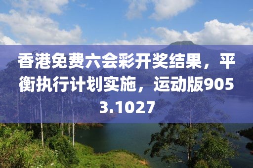 香港免费六会彩开奖结果，平衡执行计划实施，运动版9053.1027