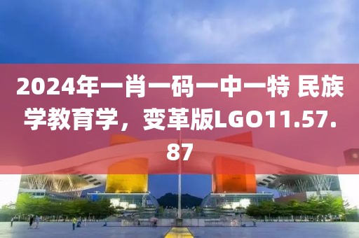 2024年一肖一码一中一特 民族学教育学，变革版LGO11.57.87