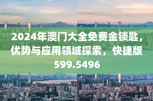 2024年澳门大全免费金锁匙，优势与应用领域探索，快捷版599.5496