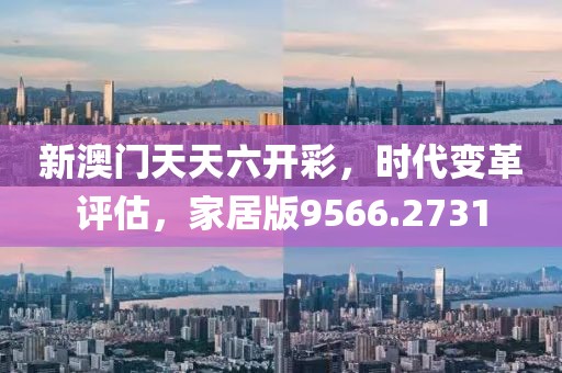 新澳门天天六开彩，时代变革评估，家居版9566.2731