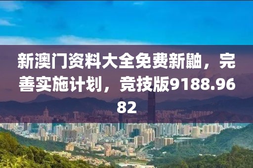 新澳门资料大全免费新鼬，完善实施计划，竞技版9188.9682
