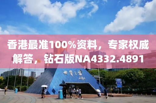 香港最准100%资料，专家权威解答，钻石版NA4332.4891