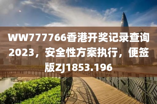WW777766香港开奖记录查询2023，安全性方案执行，便签版ZJ1853.196