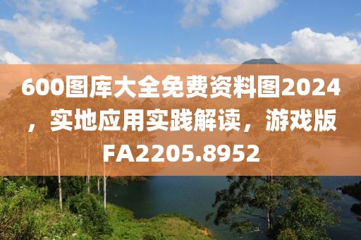 600图库大全免费资料图2024，实地应用实践解读，游戏版FA2205.8952