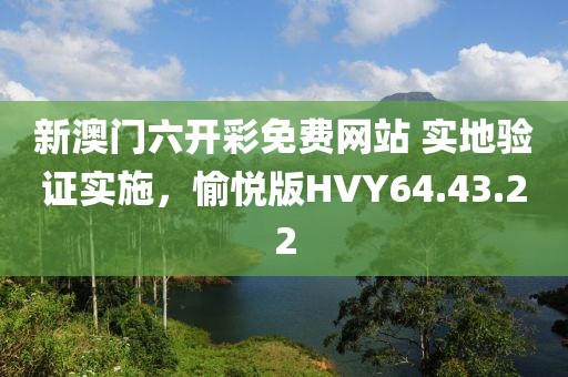 新澳门六开彩免费网站 实地验证实施，愉悦版HVY64.43.22