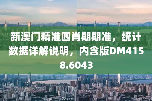 新澳门精准四肖期期准，统计数据详解说明，内含版DM4158.6043