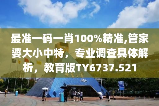 最准一码一肖100%精准,管家婆大小中特，专业调查具体解析，教育版TY6737.521