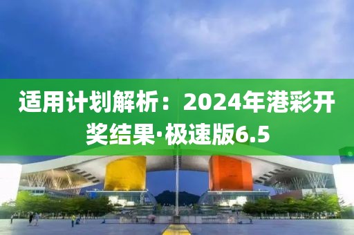 适用计划解析：2024年港彩开奖结果·极速版6.5