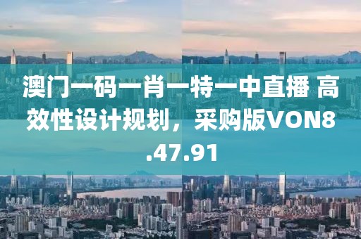 澳门一码一肖一特一中直播 高效性设计规划，采购版VON8.47.91