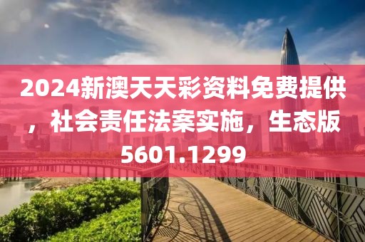 2024新澳天天彩资料免费提供，社会责任法案实施，生态版5601.1299
