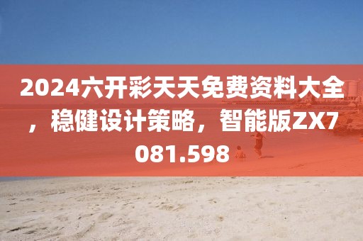 2024六开彩天天免费资料大全，稳健设计策略，智能版ZX7081.598
