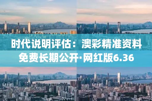 时代说明评估：澳彩精准资料免费长期公开·网红版6.36