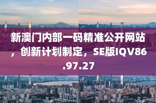 新澳门内部一码精准公开网站，创新计划制定，SE版IQV86.97.27
