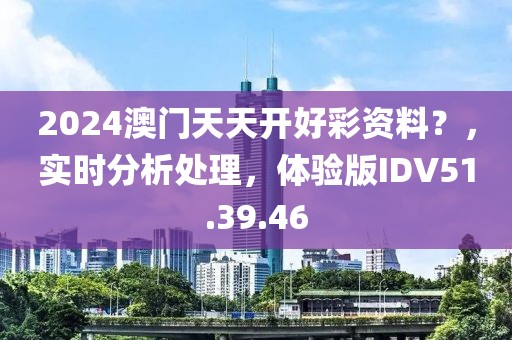 2024澳门天天开好彩资料？，实时分析处理，体验版IDV51.39.46