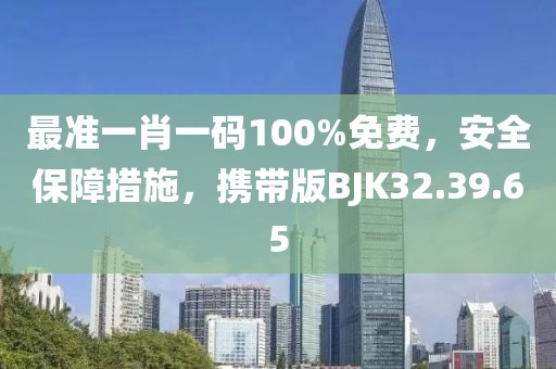 最准一肖一码100%免费，安全保障措施，携带版BJK32.39.65
