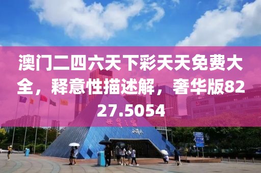 澳门二四六天下彩天天免费大全，释意性描述解，奢华版8227.5054