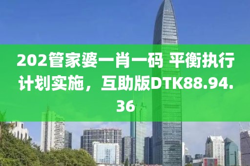 202管家婆一肖一码 平衡执行计划实施，互助版DTK88.94.36