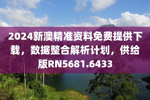 2024新澳精准资料免费提供下载，数据整合解析计划，供给版RN5681.6433