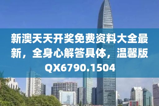 新澳天天开奖免费资料大全最新，全身心解答具体，温馨版QX6790.1504