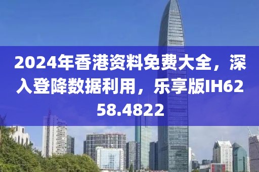 2024年香港资料免费大全，深入登降数据利用，乐享版IH6258.4822