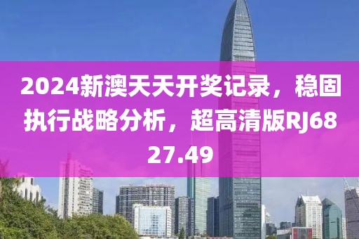 2024新澳天天开奖记录，稳固执行战略分析，超高清版RJ6827.49