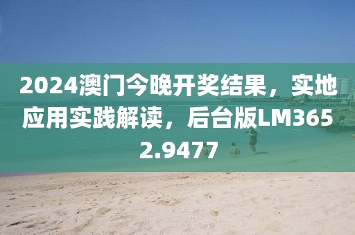 2024澳门今晚开奖结果，实地应用实践解读，后台版LM3652.9477