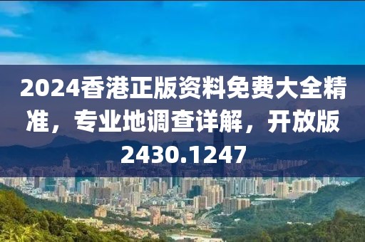2024香港正版资料免费大全精准，专业地调查详解，开放版2430.1247