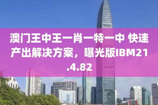 澳门王中王一肖一特一中 快速产出解决方案，曝光版IBM21.4.82