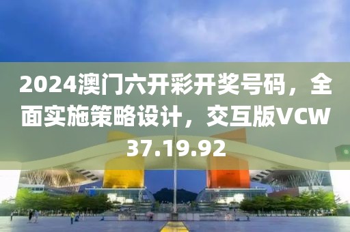 2024澳门六开彩开奖号码，全面实施策略设计，交互版VCW37.19.92