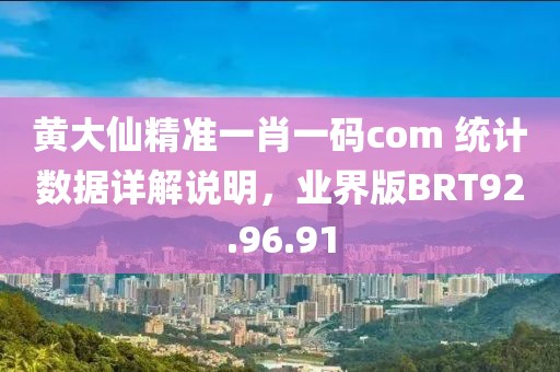 黄大仙精准一肖一码com 统计数据详解说明，业界版BRT92.96.91