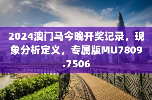 2024澳门马今晚开奖记录，现象分析定义，专属版MU7809.7506