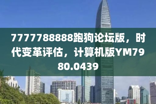 7777788888跑狗论坛版，时代变革评估，计算机版YM7980.0439