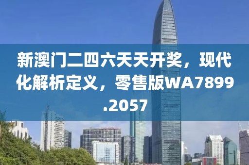 新澳门二四六天天开奖，现代化解析定义，零售版WA7899.2057