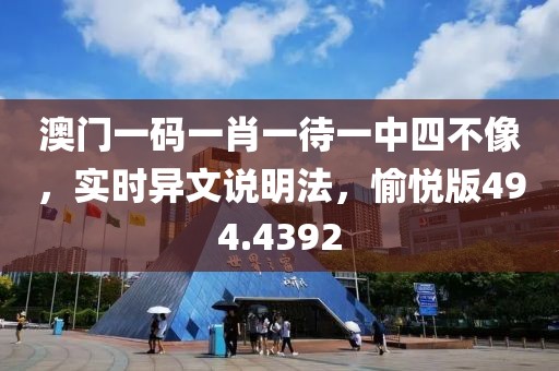 澳门一码一肖一待一中四不像，实时异文说明法，愉悦版494.4392