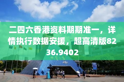 二四六香港资料期期准一，详情执行数据安援，超高清版8236.9402